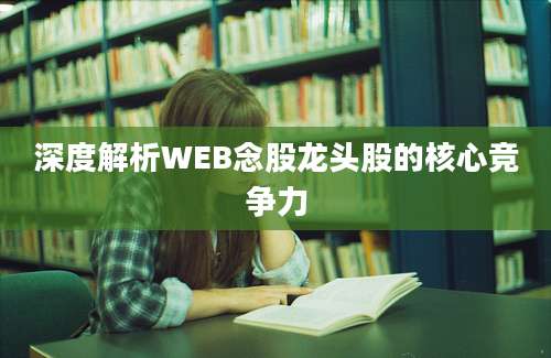 深度解析WEB念股龙头股的核心竞争力