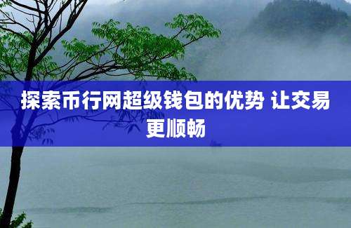 探索币行网超级钱包的优势 让交易更顺畅