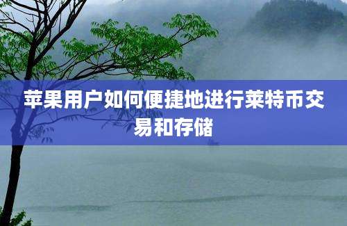 苹果用户如何便捷地进行莱特币交易和存储