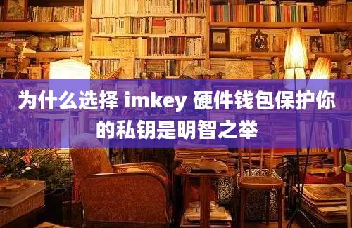 为什么选择 imkey 硬件钱包保护你的私钥是明智之举