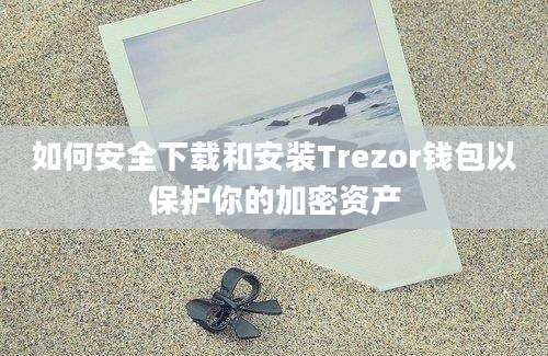 如何安全下载和安装Trezor钱包以保护你的加密资产