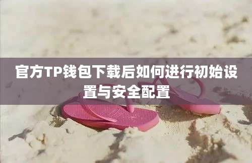 官方TP钱包下载后如何进行初始设置与安全配置