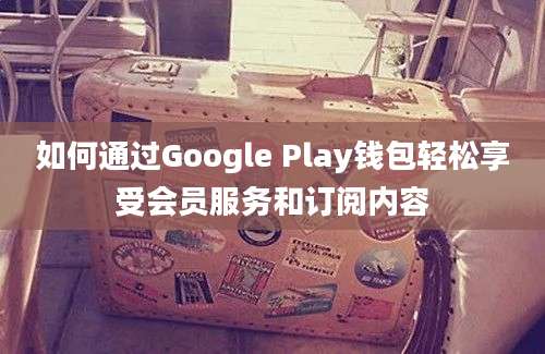 如何通过Google Play钱包轻松享受会员服务和订阅内容