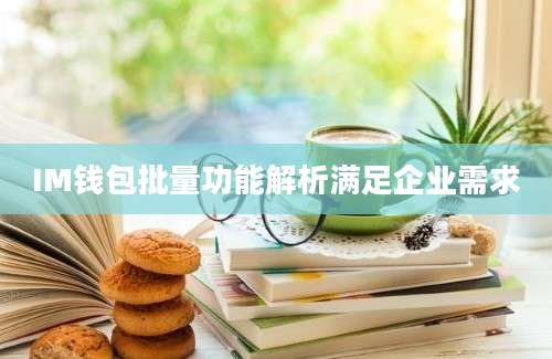 IM钱包批量功能解析满足企业需求