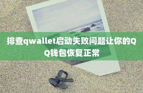 排查qwallet启动失败问题让你的QQ钱包恢复正常