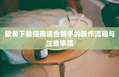 欧易下载指南适合新手的操作流程与注意事项