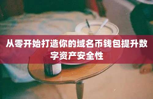 从零开始打造你的域名币钱包提升数字资产安全性