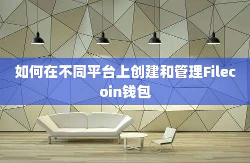 如何在不同平台上创建和管理Filecoin钱包